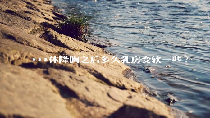 ***体隆胸之后多久乳房变软一些?