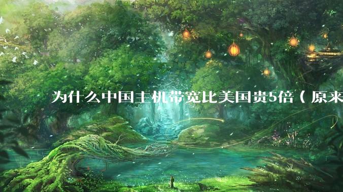 为什么中国主机带宽比美国贵5倍（原来错误的10000倍），比如阿里云？