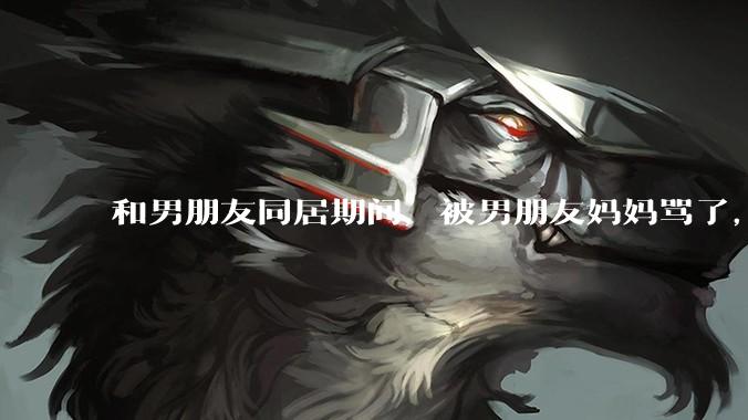 和男朋友同居期间，被男朋友妈妈骂了，要怎么办呢？后续要如何相处呢？