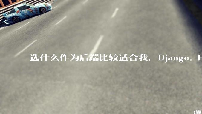 选什么作为后端比较适合我，Django. Fastapi. Flask?