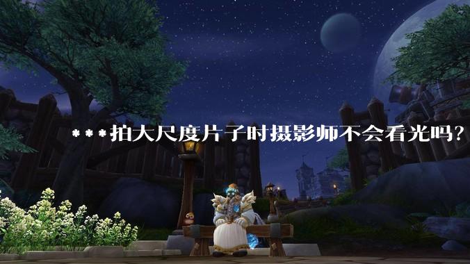 ***拍大尺度片子时摄影师不会看光吗？