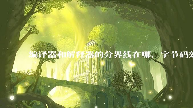 编译器和解释器的分界线在哪，字节码效率能否无限接近机器码？
