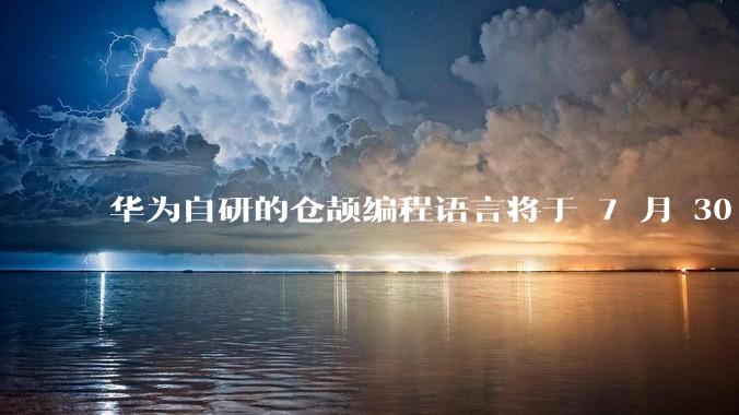 华为自研的仓颉编程语言将于 7 月 30 日开源，这款语言将如何影响未来的开发趋势？