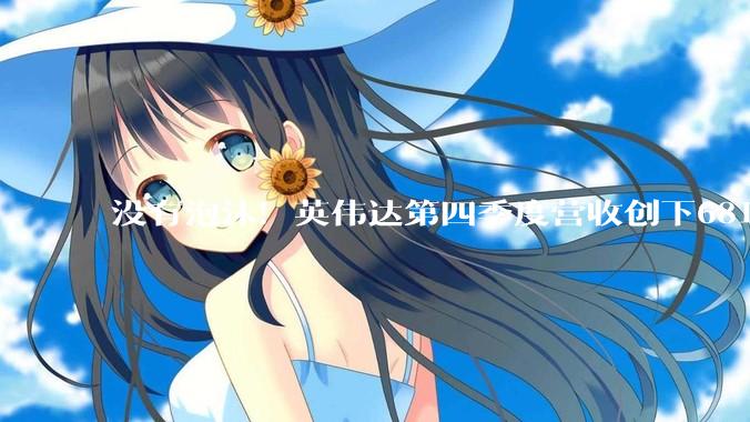 没有泡沫！英伟达第四季度营收创下681亿美元记录_预期_业绩_智能