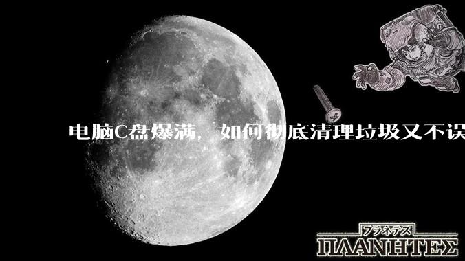 电脑C盘爆满，如何彻底清理垃圾又不误删系统文件？
