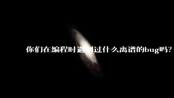 你们在编程时遇到过什么离谱的bug吗？