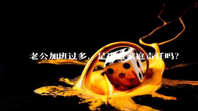 老公加班过多，是逃避家庭责任吗？