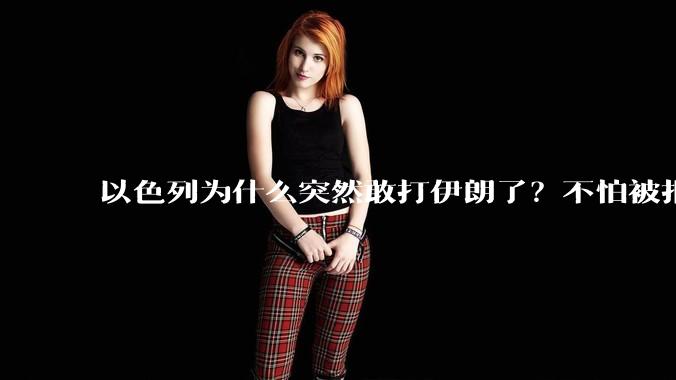 以色列为什么突然敢打伊朗了？不怕被报复？