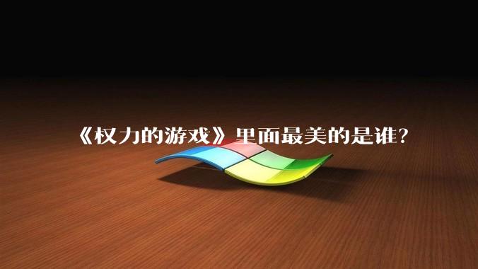 《权力的游戏》里面最美的是谁？