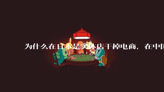 为什么在日本是实体店干掉电商，在中国却是电商干掉实体？