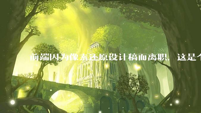 前端因为像素还原设计稿而离职，这是个别现象吗？