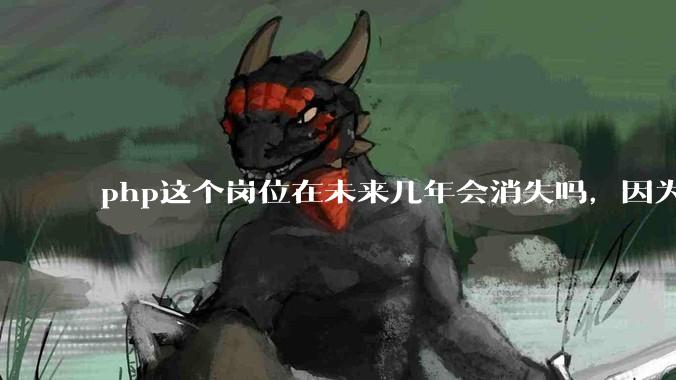 php这个岗位在未来几年会消失吗，因为刚从事php有点焦虑?