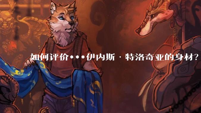 如何评价***伊内斯·特洛奇亚的身材？