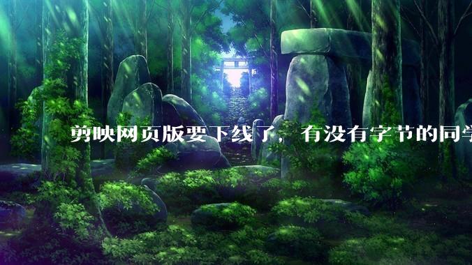剪映网页版要下线了，有没有字节的同学来说下是为啥啊？